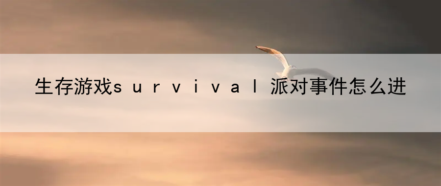 生存游戏survival派对事件怎么进：提升游戏中角色战斗的技巧与素养
