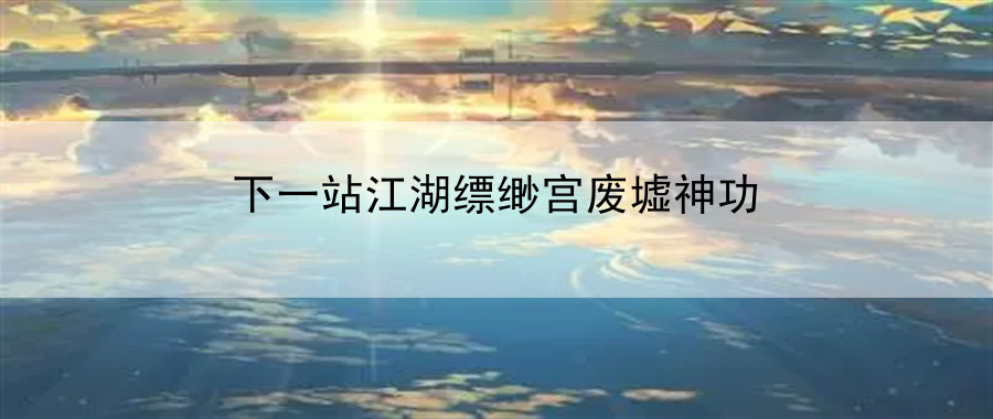 下一站江湖缥缈宫废墟神功：游戏内社交互动技巧分享